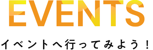 EVENTS イベントへ行ってみよう！