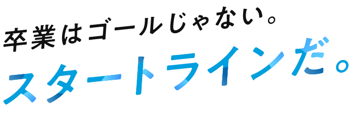 卒業はゴールじゃない。スタートラインだ。